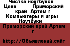 Чистка ноутбуков  › Цена ­ 600 - Приморский край, Артем г. Компьютеры и игры » Ноутбуки   . Приморский край,Артем г.